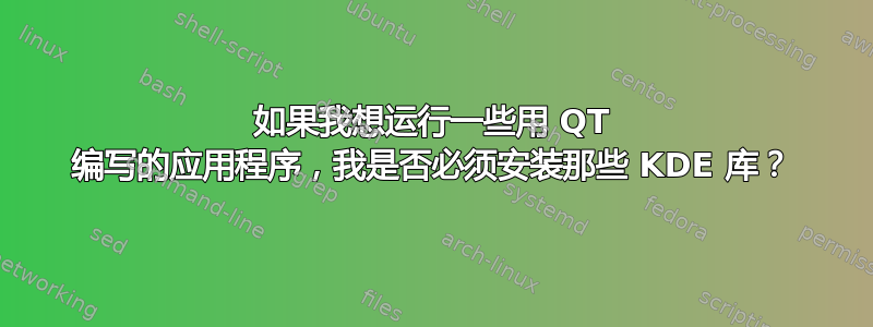 如果我想运行一些用 QT 编写的应用程序，我是否必须安装那些 KDE 库？