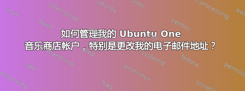 如何管理我的 Ubuntu One 音乐商店帐户，特别是更改我的电子邮件地址？