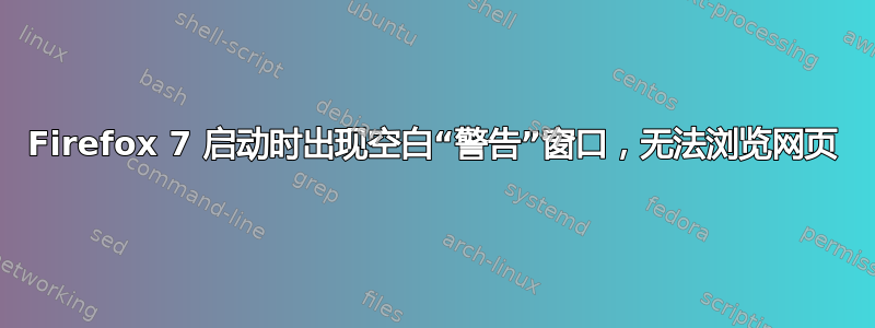 Firefox 7 启动时出现空白“警告”窗口，无法浏览网页