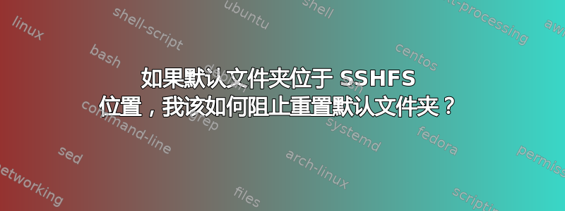 如果默认文件夹位于 SSHFS 位置，我该如何阻止重置默认文件夹？