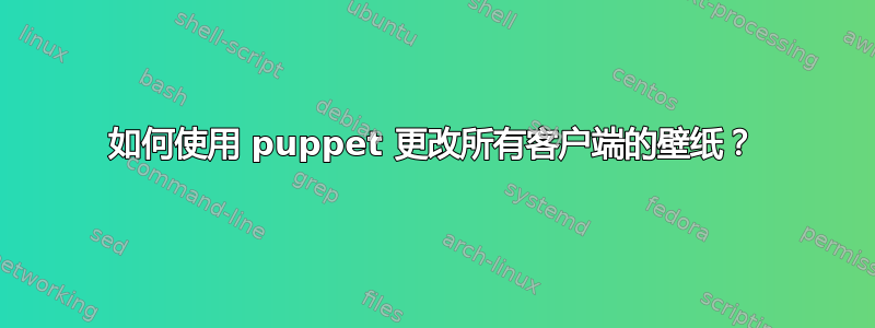 如何使用 puppet 更改所有客户端的壁纸？