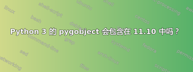 Python 3 的 pygobject 会包含在 11.10 中吗？