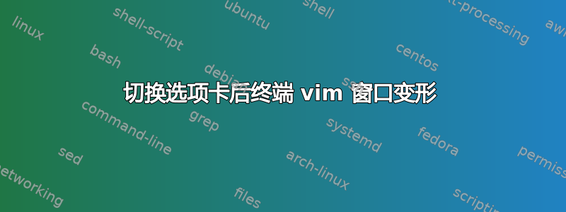 切换选项卡后终端 vim 窗口变形