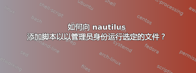 如何向 nautilus 添加脚本以以管理员身份运行选定的文件？