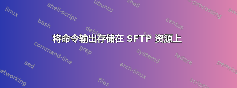 将命令输出存储在 SFTP 资源上