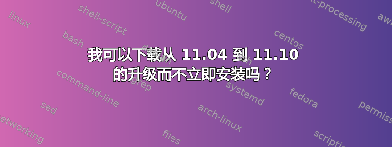 我可以下载从 11.04 到 11.10 的升级而不立即安装吗？