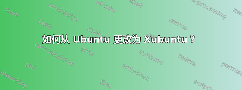 如何从 Ubuntu 更改为 Xubuntu？