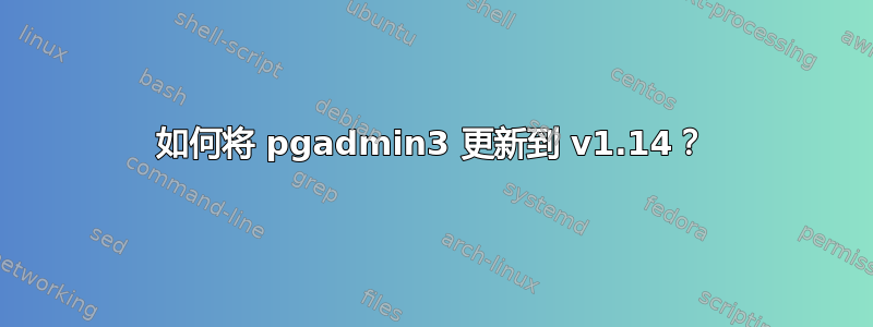 如何将 pgadmin3 更新到 v1.14？