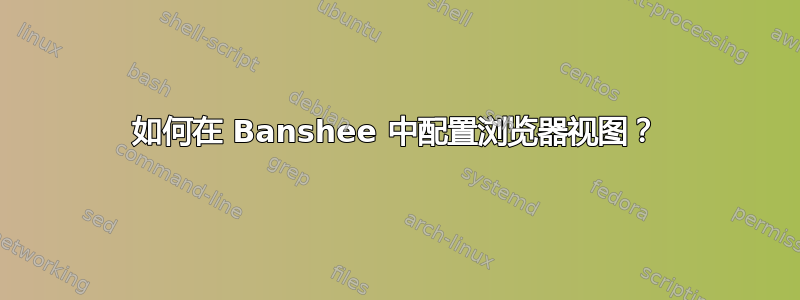 如何在 Banshee 中配置浏览器视图？