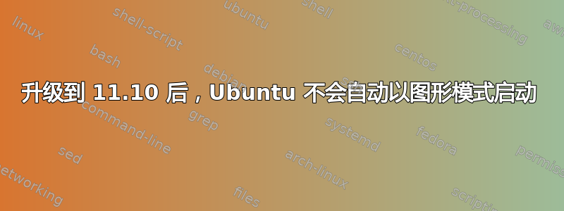 升级到 11.10 后，Ubuntu 不会自动以图形模式启动