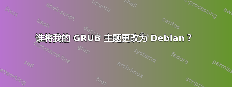 谁将我的 GRUB 主题更改为 Debian？