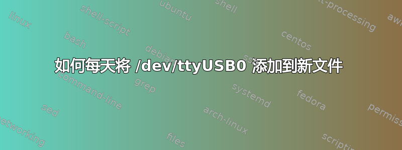 如何每天将 /dev/ttyUSB0 添加到新文件