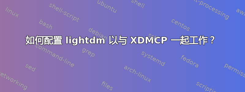 如何配置 lightdm 以与 XDMCP 一起工作？