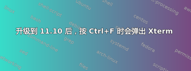 升级到 11.10 后，按 Ctrl+F 时会弹出 Xterm