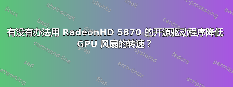 有没有办法用 RadeonHD 5870 的开源驱动程序降低 GPU 风扇的转速？