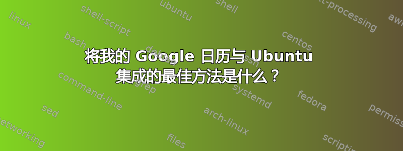 将我的 Google 日历与 Ubuntu 集成的最佳方法是什么？