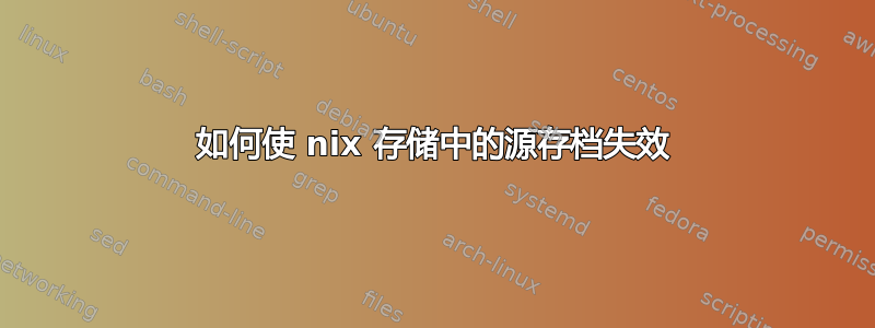 如何使 nix 存储中的源存档失效