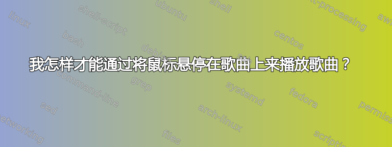 我怎样才能通过将鼠标悬停在歌曲上来播放歌曲？ 