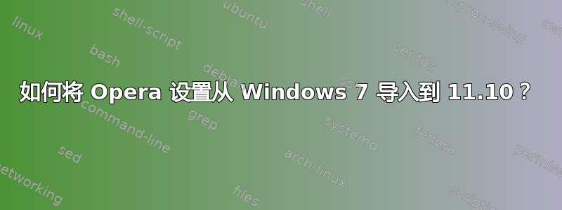 如何将 Opera 设置从 Windows 7 导入到 11.10？