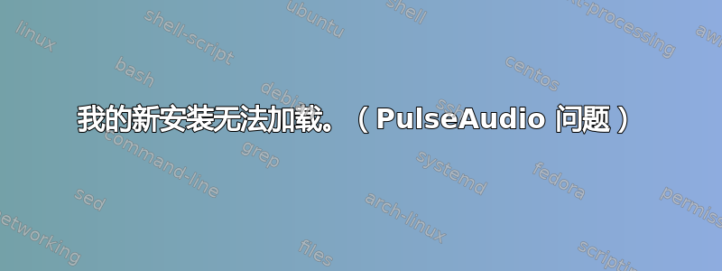 我的新安装无法加载。（PulseAudio 问题）