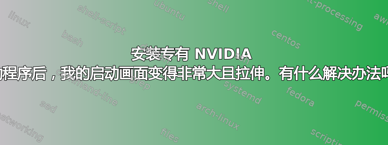 安装专有 NVIDIA 驱动程序后，我的启动画面变得非常大且拉伸。有什么解决办法吗？