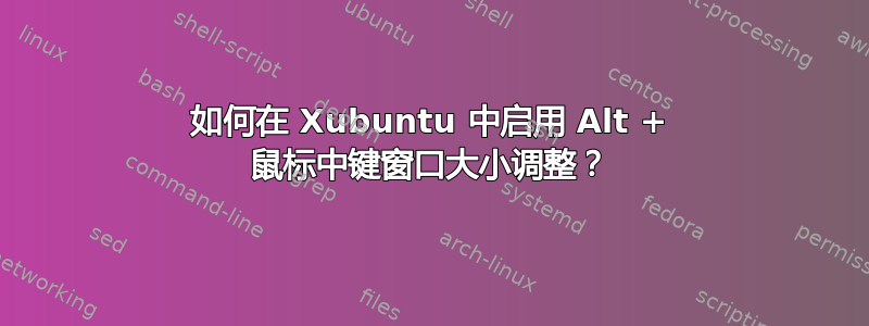 如何在 Xubuntu 中启用 Alt + 鼠标中键窗口大小调整？