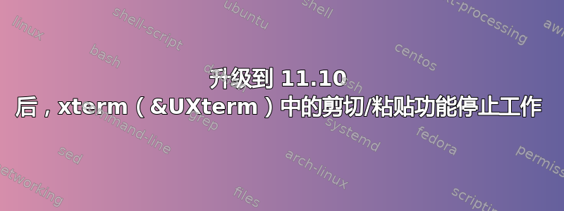 升级到 11.10 后，xterm（&UXterm）中的剪切/粘贴功能停止工作