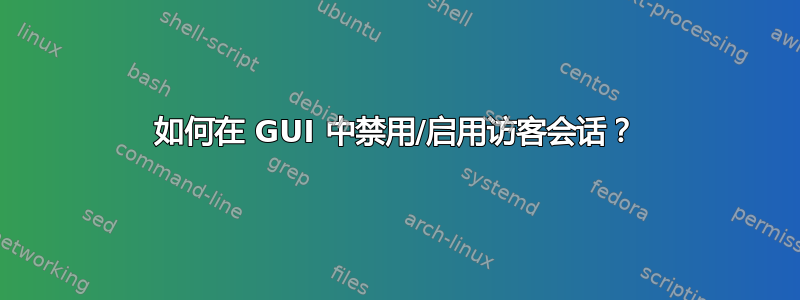 如何在 GUI 中禁用/启用访客会话？