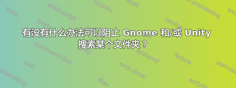 有没有什么办法可以阻止 Gnome 和/或 Unity 搜索某个文件夹？  