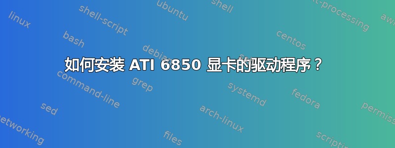 如何安装 ATI 6850 显卡的驱动程序？