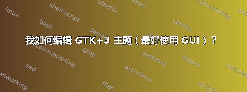 我如何编辑 GTK+3 主题（最好使用 GUI）？