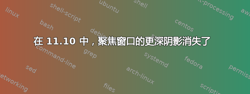 在 11.10 中，聚焦窗口的更深阴影消失了 