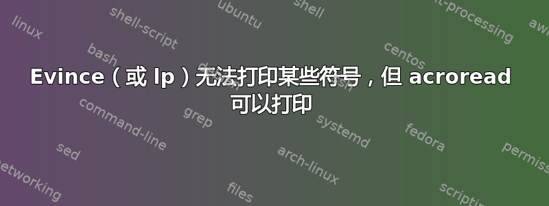 Evince（或 lp）无法打印某些符号，但 acroread 可以打印