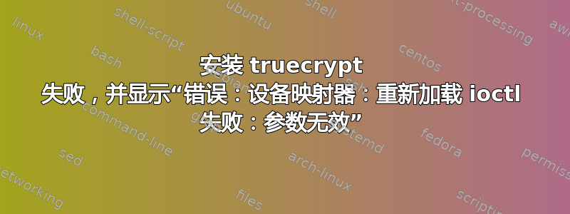 安装 truecrypt 失败，并显示“错误：设备映射器：重新加载 ioctl 失败：参数无效”