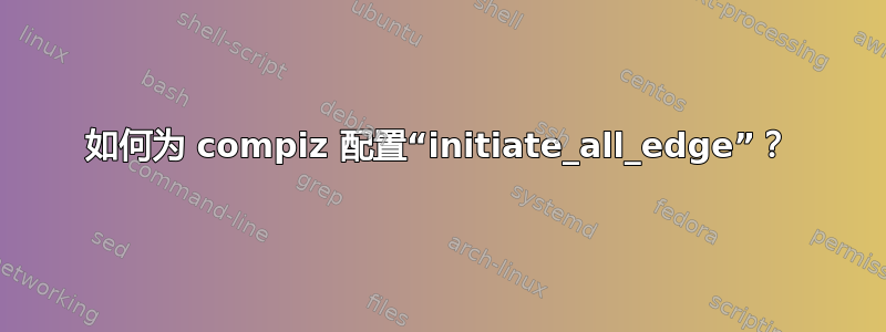 如何为 compiz 配置“initiate_all_edge”？