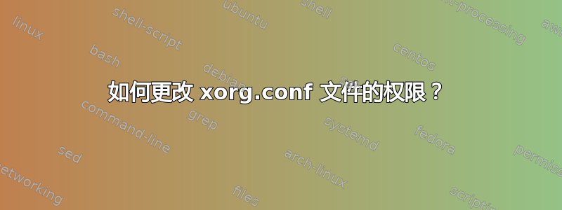 如何更改 xorg.conf 文件的权限？