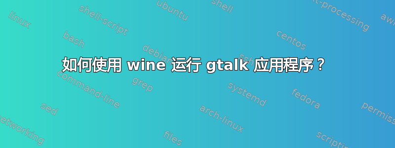 如何使用 wine 运行 gtalk 应用程序？