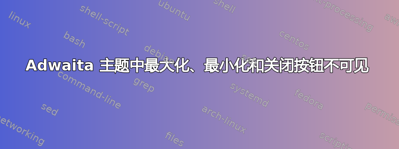 Adwaita 主题中最大化、最小化和关闭按钮不可见