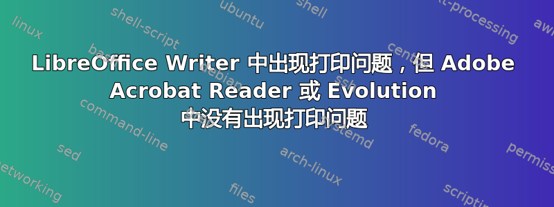 LibreOffice Writer 中出现打印问题，但 Adob​​e Acrobat Reader 或 Evolution 中没有出现打印问题