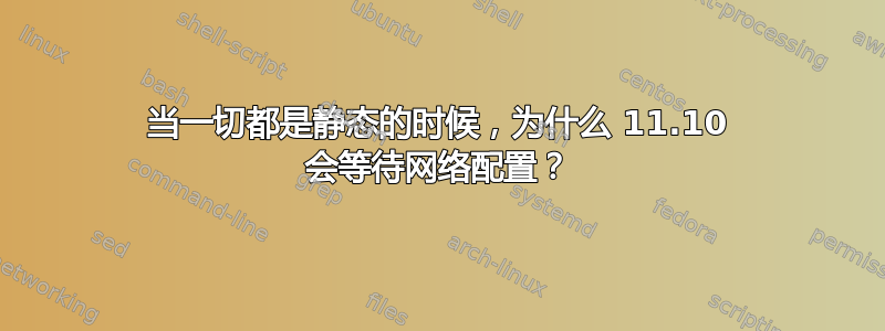 当一切都是静态的时候，为什么 11.10 会等待网络配置？