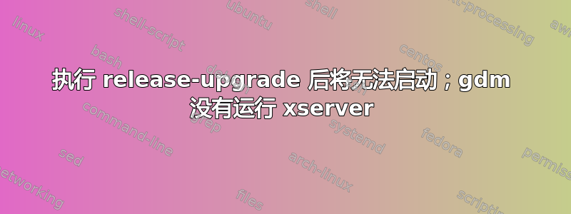 执行 release-upgrade 后将无法启动；gdm 没有运行 xserver