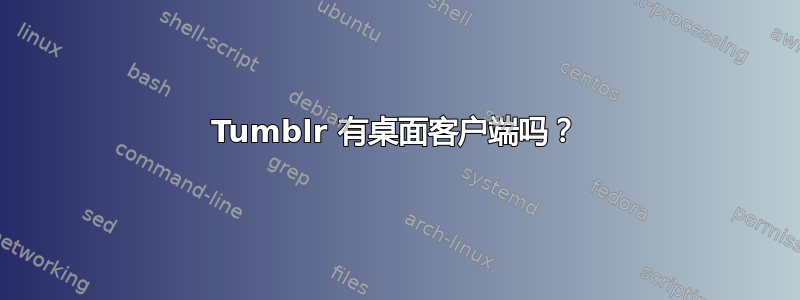 Tumblr 有桌面客户端吗？