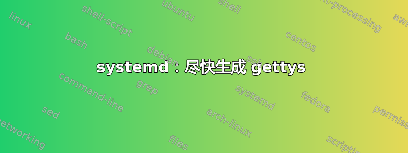 systemd：尽快生成 gettys