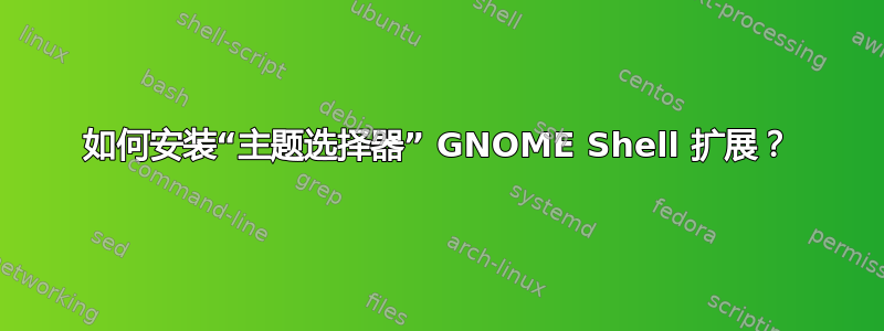 如何安装“主题选择器” GNOME Shell 扩展？