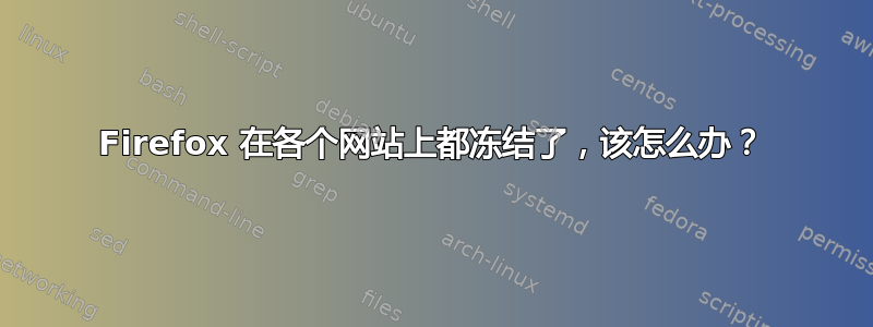 Firefox 在各个网站上都冻结了，该怎么办？