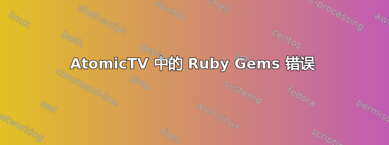 AtomicTV 中的 Ruby Gems 错误