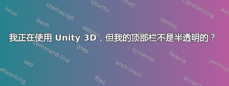 我正在使用 Unity 3D，但我的顶部栏不是半透明的？