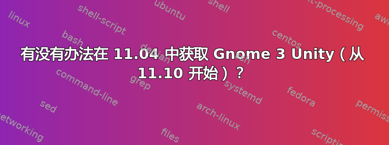 有没有办法在 11.04 中获取 Gnome 3 Unity（从 11.10 开始）？