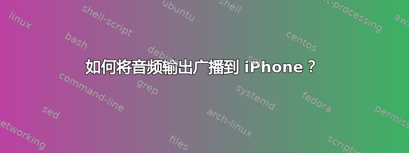 如何将音频输出广播到 iPhone？