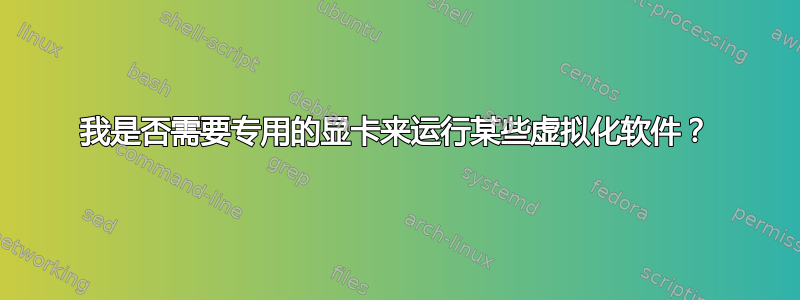 我是否需要专用的显卡来运行某些虚拟化软件？